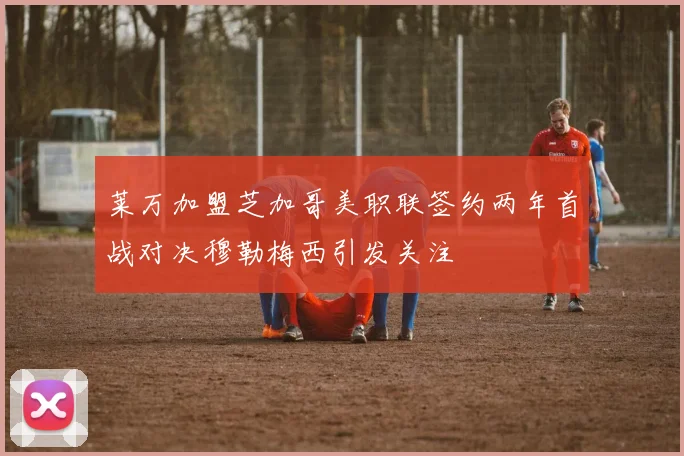 莱万加盟芝加哥美职联签约两年首战对决穆勒梅西引发关注