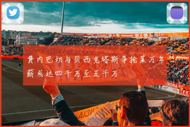 费内巴切与贝西克塔斯争抢莱万年薪或达四千万至五千万