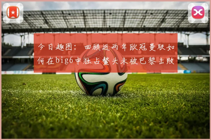 今日趣图：回顾近两年欧冠曼联如何在big6中独占鳌头未被巴黎击败