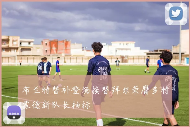 布兰特替补登场接替拜尔荣膺多特蒙德新队长袖标