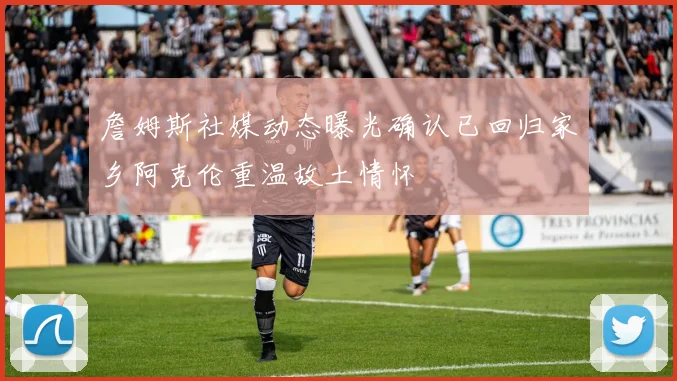 詹姆斯社媒动态曝光确认已回归家乡阿克伦重温故土情怀