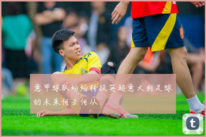 意甲球队纷纷转投英超意大利足球的未来何去何从