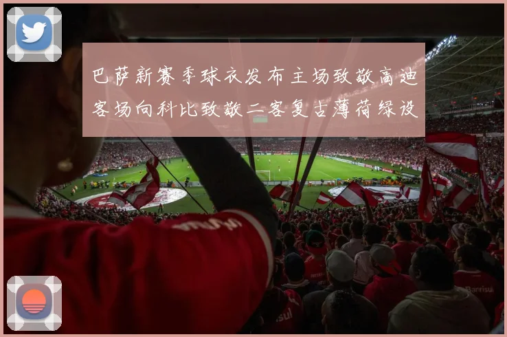 巴萨新赛季球衣发布主场致敬高迪客场向科比致敬二客复古薄荷绿设计引发热议