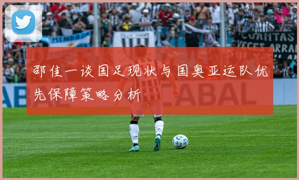 邵佳一谈国足现状与国奥亚运队优先保障策略分析