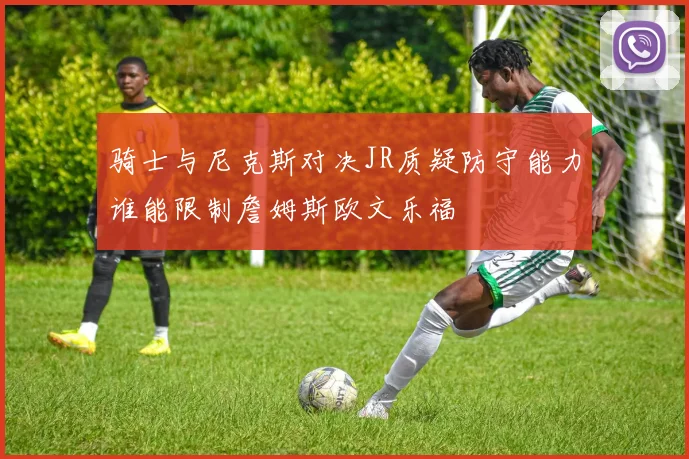 骑士与尼克斯对决JR质疑防守能力谁能限制詹姆斯欧文乐福