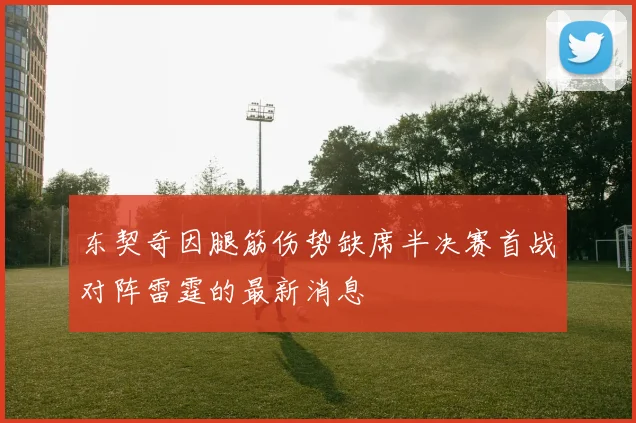 东契奇因腿筋伤势缺席半决赛首战对阵雷霆的最新消息