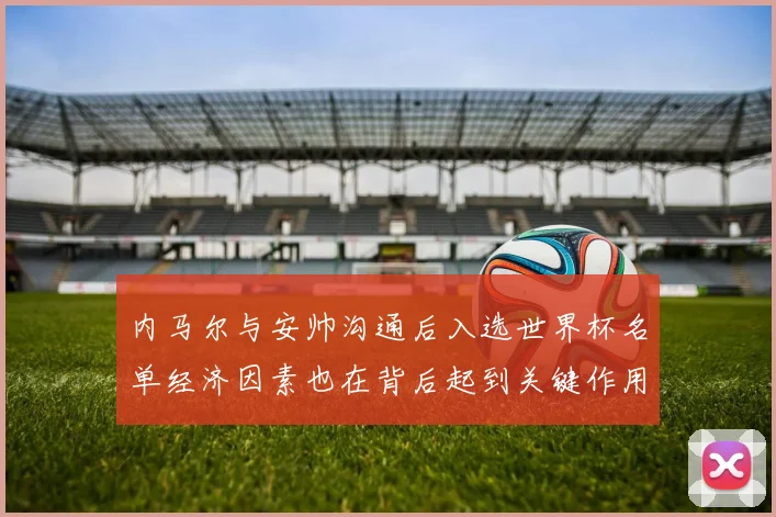 内马尔与安帅沟通后入选世界杯名单经济因素也在背后起到关键作用