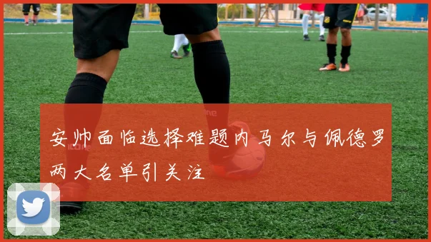安帅面临选择难题内马尔与佩德罗两大名单引关注