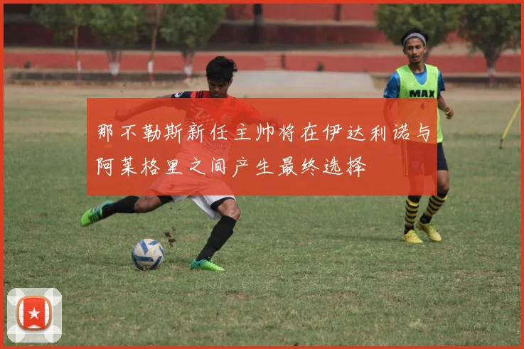 那不勒斯新任主帅将在伊达利诺与阿莱格里之间产生最终选择
