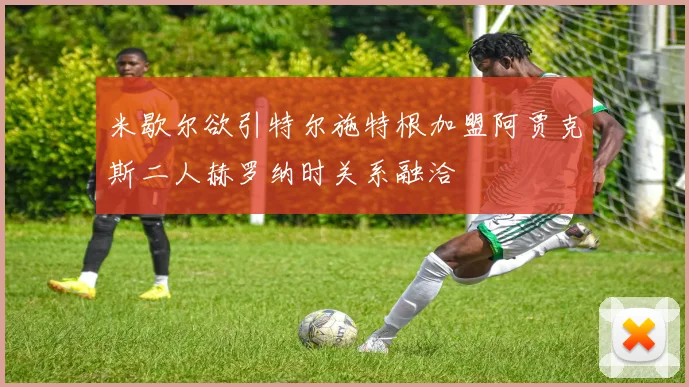 米歇尔欲引特尔施特根加盟阿贾克斯二人赫罗纳时关系融洽
