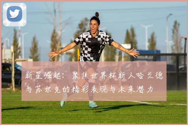 新星崛起：聚焦世界杯新人哈兰德与苏尔克的精彩表现与未来潜力