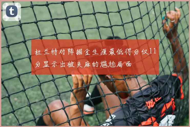 杜兰特对阵掘金生涯最低得分仅11分显示出被夹麻的尴尬局面