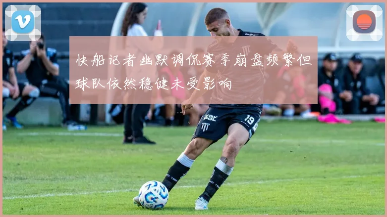 快船记者幽默调侃赛季崩盘频繁但球队依然稳健未受影响