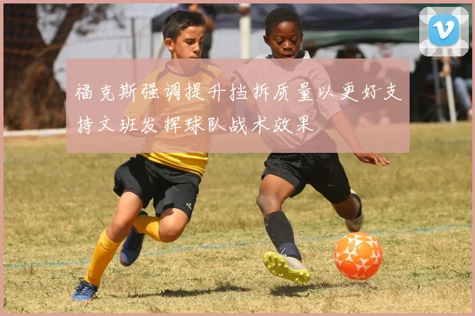 福克斯强调提升挡拆质量以更好支持文班发挥球队战术效果