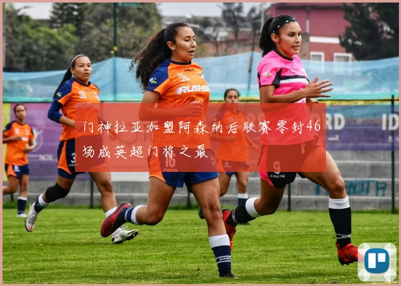 门神拉亚加盟阿森纳后联赛零封46场成英超门将之最