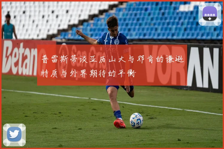 普雷斯蒂谈亚历山大与邓肯的谦逊特质与外界期待的平衡