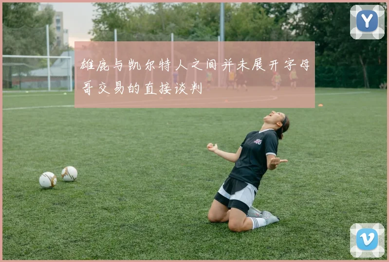雄鹿与凯尔特人之间并未展开字母哥交易的直接谈判