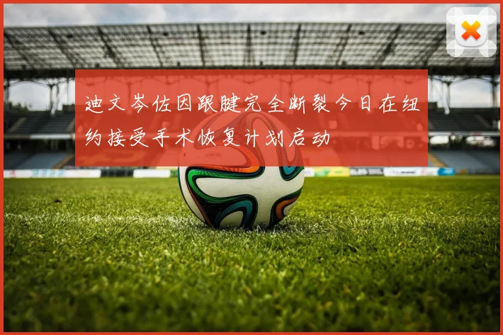 迪文岑佐因跟腱完全断裂今日在纽约接受手术恢复计划启动