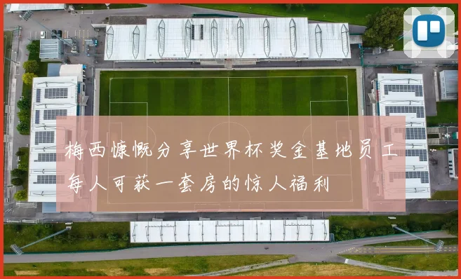 梅西慷慨分享世界杯奖金基地员工每人可获一套房的惊人福利