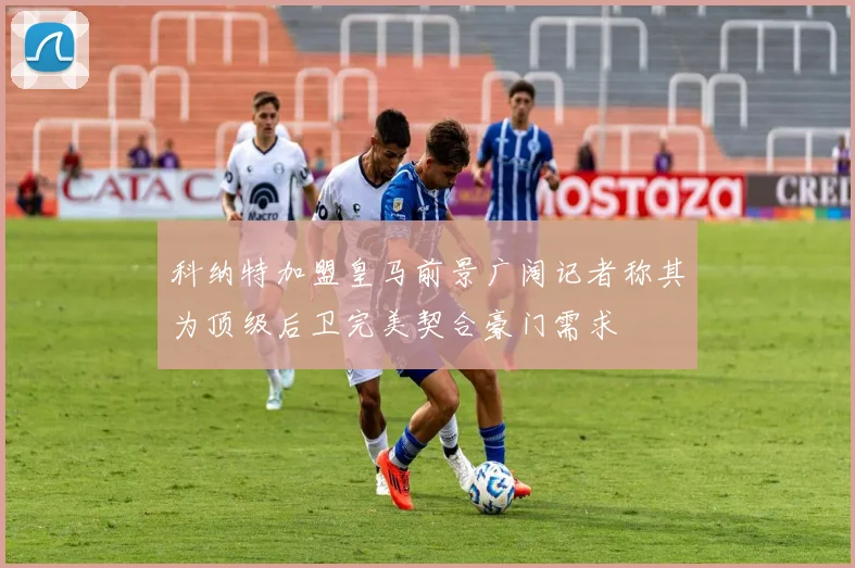 科纳特加盟皇马前景广阔记者称其为顶级后卫完美契合豪门需求