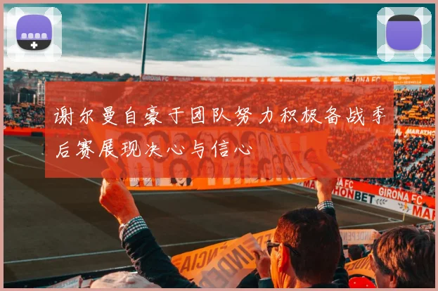 谢尔曼自豪于团队努力积极备战季后赛展现决心与信心