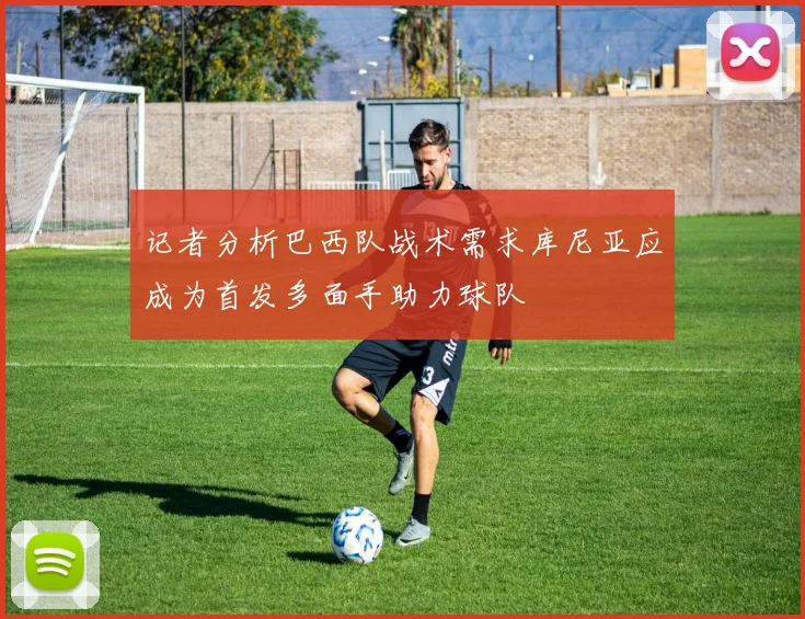 记者分析巴西队战术需求库尼亚应成为首发多面手助力球队