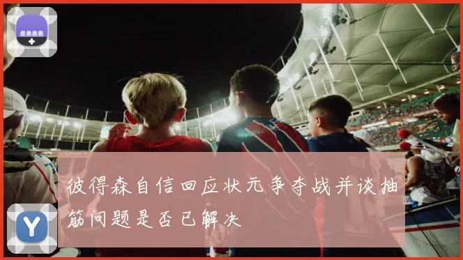 彼得森自信回应状元争夺战并谈抽筋问题是否已解决