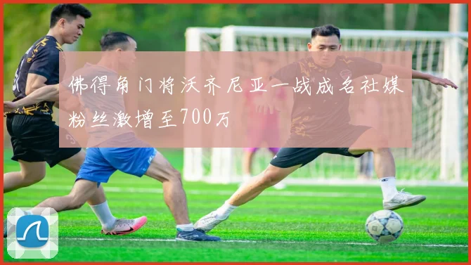 佛得角门将沃齐尼亚一战成名社媒粉丝激增至700万