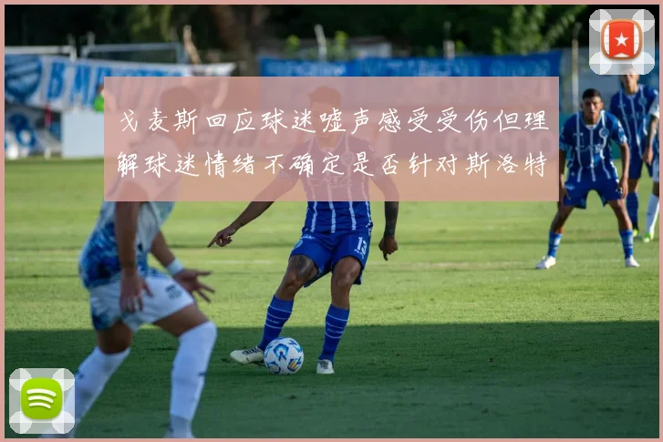 戈麦斯回应球迷嘘声感受受伤但理解球迷情绪不确定是否针对斯洛特
