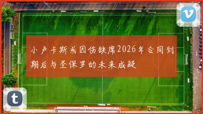 小卢卡斯或因伤缺席2026年合同到期后与圣保罗的未来成疑